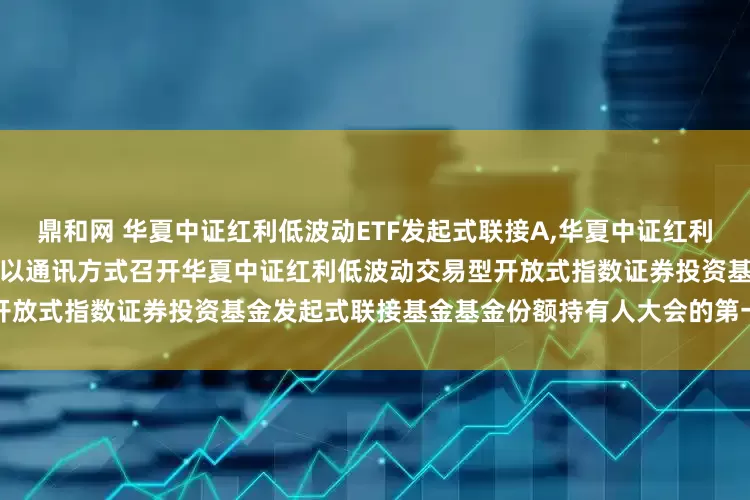 鼎和网 华夏中证红利低波动ETF发起式联接A,华夏中证红利低波动ETF发起式联接C: 关于以通讯方式召开华夏中证红利低波动交易型开放式指数证券投资基金发起式联接基金基金份额持有人大会的第一次提示性公告