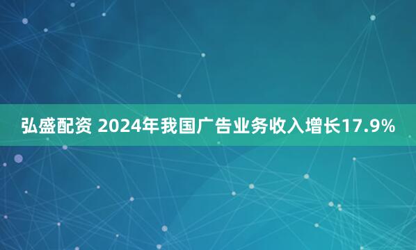 弘盛配资 2024年我国广告业务收入增长17.9%