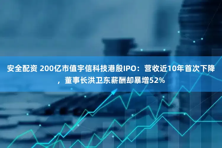 安全配资 200亿市值宇信科技港股IPO：营收近10年首次下降，董事长洪卫东薪酬却暴增52%