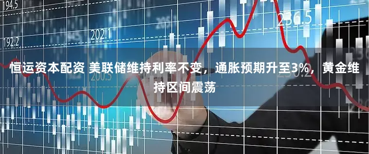 恒运资本配资 美联储维持利率不变，通胀预期升至3%，黄金维持区间震荡