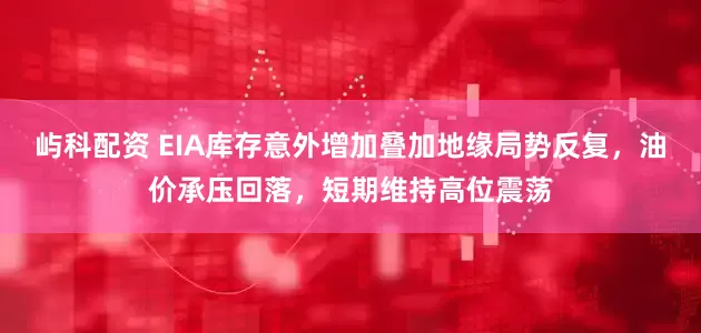 屿科配资 EIA库存意外增加叠加地缘局势反复，油价承压回落，短期维持高位震荡