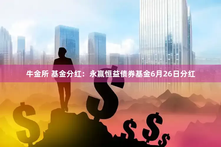 牛金所 基金分红：永赢恒益债券基金6月26日分红