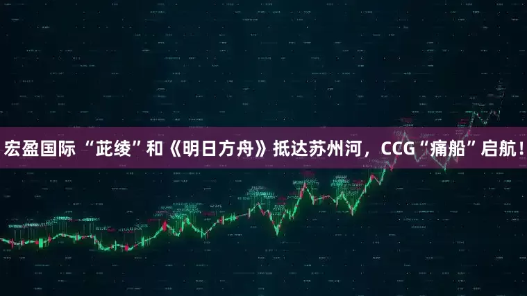 宏盈国际 “茈绫”和《明日方舟》抵达苏州河,CCG“痛船”启航!
