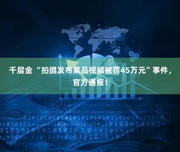 千层金 “拍摄发布菜品视频被罚45万元”事件，官方通报！