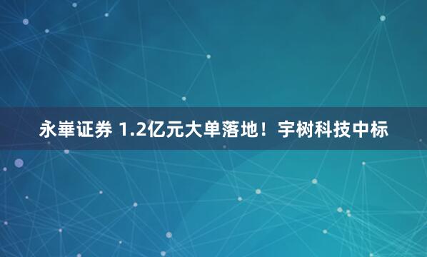 永崋证券 1.2亿元大单落地！宇树科技中标