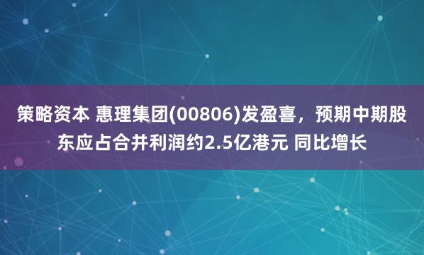 策略资本 惠理集团(00806)发盈喜，预期中期股东应占合并利润约2.5亿港元 同比增长