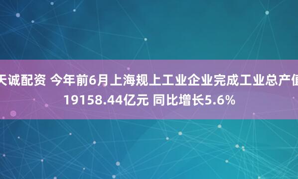 天诚配资 今年前6月上海规上工业企业完成工业总产值19158.44亿元 同比增长5.6%