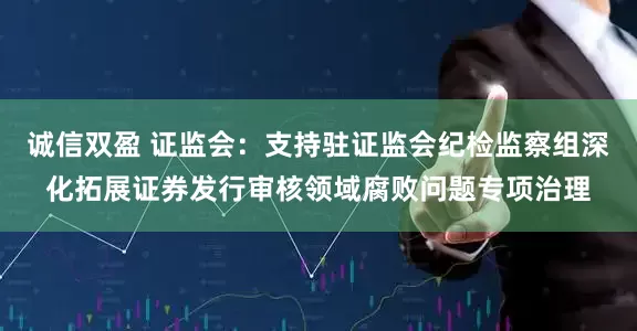 诚信双盈 证监会：支持驻证监会纪检监察组深化拓展证券发行审核领域腐败问题专项治理