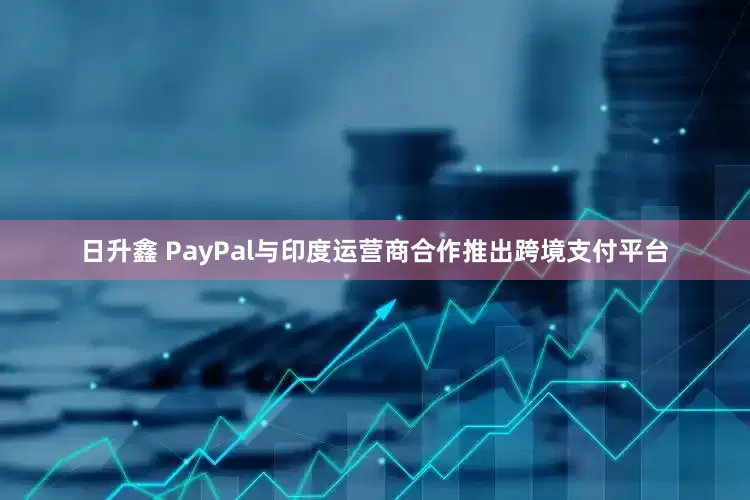 日升鑫 PayPal与印度运营商合作推出跨境支付平台