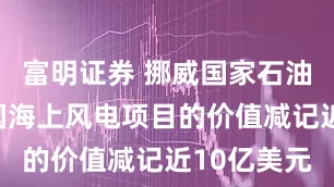 富明证券 挪威国家石油公司将美国海上风电项目的价值减记近10亿美元