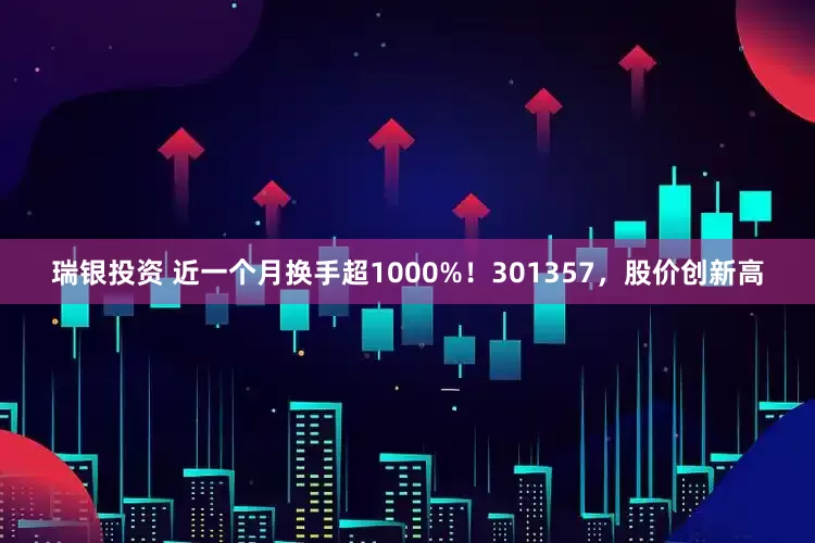 瑞银投资 近一个月换手超1000%！301357，股价创新高