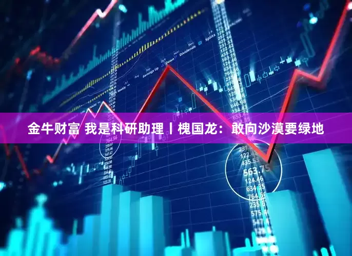 金牛财富 我是科研助理丨槐国龙：敢向沙漠要绿地