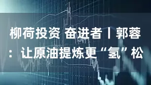 柳荷投资 奋进者丨郭蓉：让原油提炼更“氢”松