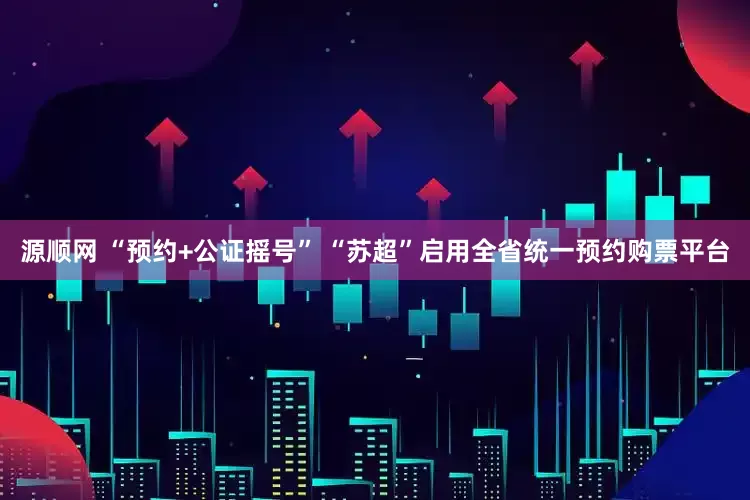源顺网 “预约+公证摇号” “苏超”启用全省统一预约购票平台