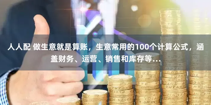人人配 做生意就是算账，生意常用的100个计算公式，涵盖财务、运营、销售和库存等…