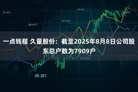 一点钱程 久量股份：截至2025年8月8日公司股东总户数为7909户