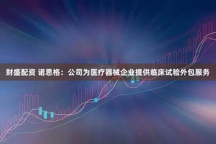 财盛配资 诺思格：公司为医疗器械企业提供临床试验外包服务