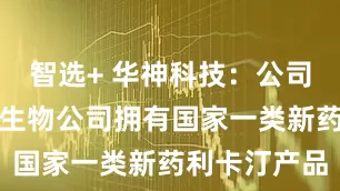 智选+ 华神科技：公司子公司华神生物公司拥有国家一类新药利卡汀产品