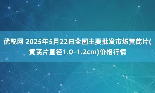 优配网 2025年5月22日全国主要批发市场黄芪片(黄芪片直径1.0-1.2cm)价格行情