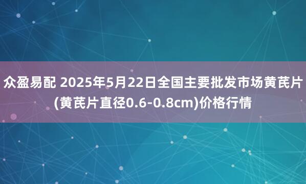 众盈易配 2025年5月22日全国主要批发市场黄芪片(黄芪片直径0.6-0.8cm)价格行情