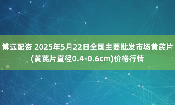 博远配资 2025年5月22日全国主要批发市场黄芪片(黄芪片直径0.4-0.6cm)价格行情