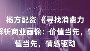 杨方配资 《寻找消费力》报告解析商业画像：价值当先，情感驱动
