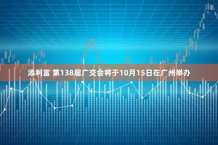 添利富 第138届广交会将于10月15日在广州举办