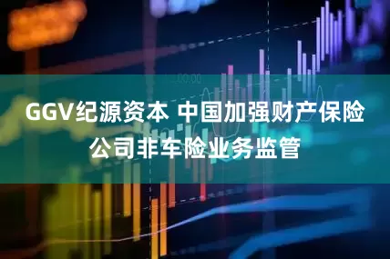 GGV纪源资本 中国加强财产保险公司非车险业务监管